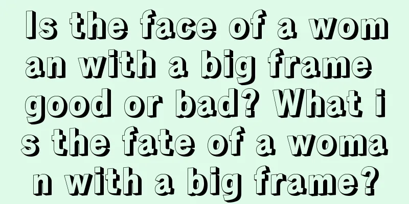 Is the face of a woman with a big frame good or bad? What is the fate of a woman with a big frame?