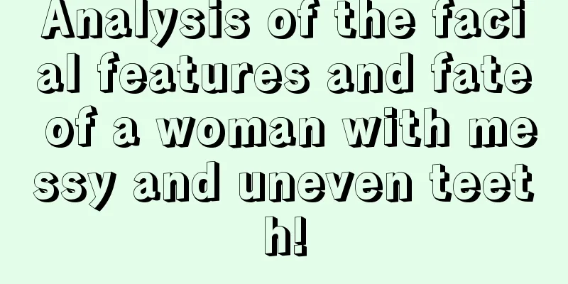 Analysis of the facial features and fate of a woman with messy and uneven teeth!