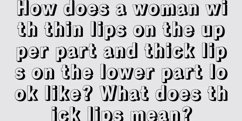 How does a woman with thin lips on the upper part and thick lips on the lower part look like? What does thick lips mean?