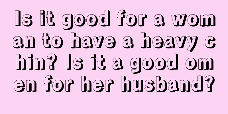 Is it good for a woman to have a heavy chin? Is it a good omen for her husband?