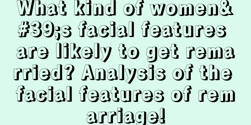 What kind of women's facial features are likely to get remarried? Analysis of the facial features of remarriage!