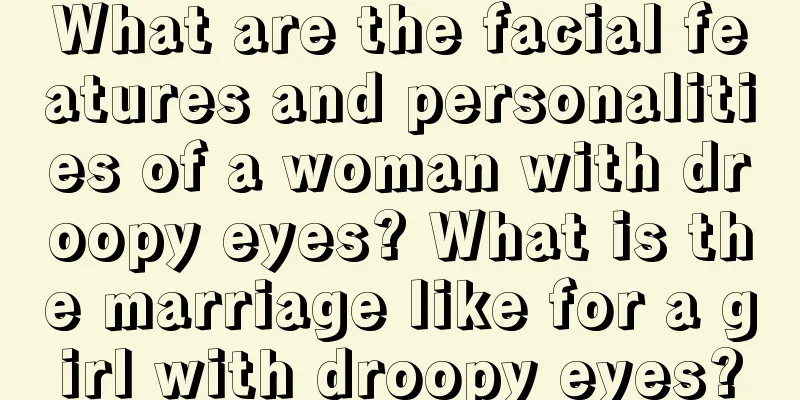 What are the facial features and personalities of a woman with droopy eyes? What is the marriage like for a girl with droopy eyes?