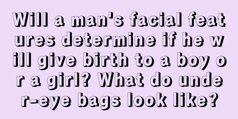 Will a man's facial features determine if he will give birth to a boy or a girl? What do under-eye bags look like?
