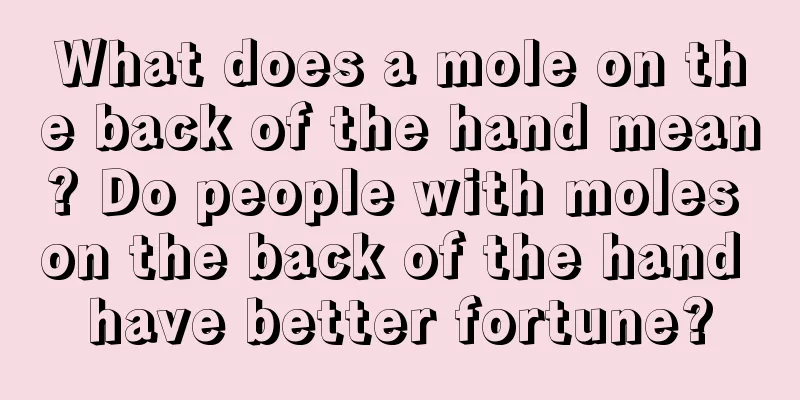 What does a mole on the back of the hand mean? Do people with moles on the back of the hand have better fortune?