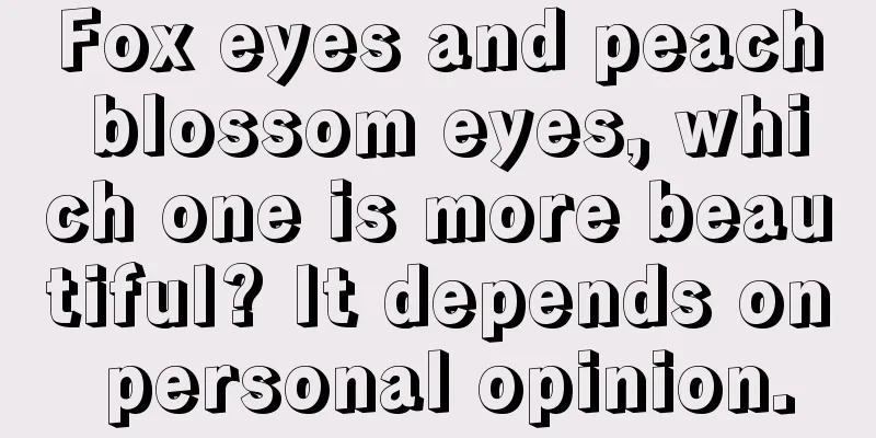 Fox eyes and peach blossom eyes, which one is more beautiful? It depends on personal opinion.