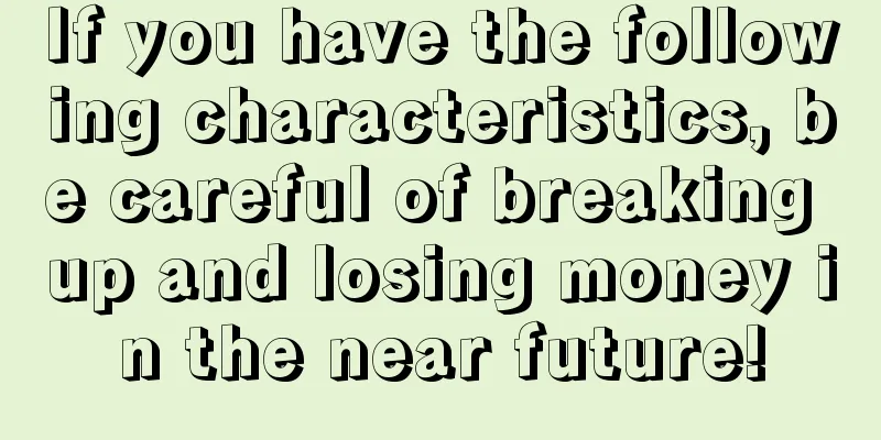 If you have the following characteristics, be careful of breaking up and losing money in the near future!