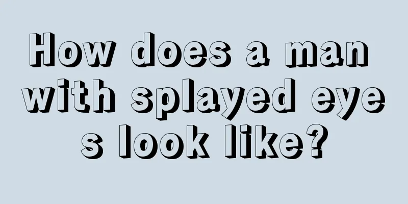 How does a man with splayed eyes look like?