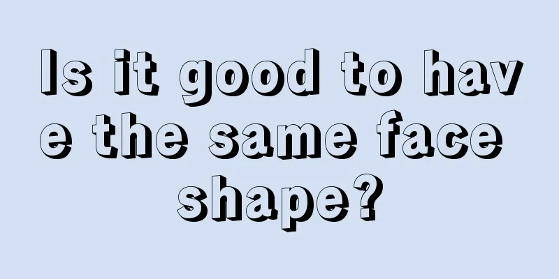 Is it good to have the same face shape?