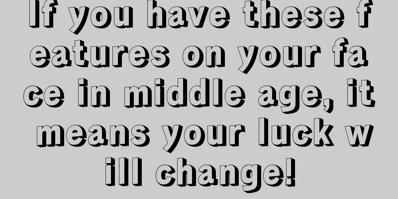 If you have these features on your face in middle age, it means your luck will change!