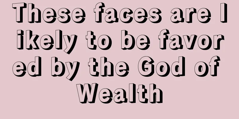 These faces are likely to be favored by the God of Wealth