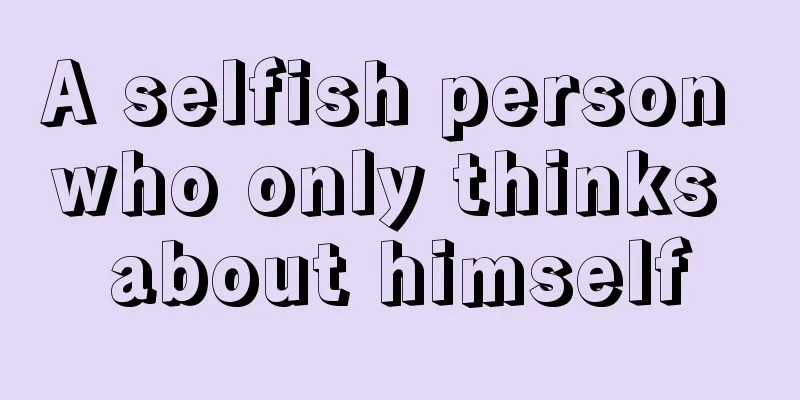 A selfish person who only thinks about himself