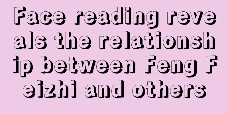 Face reading reveals the relationship between Feng Feizhi and others