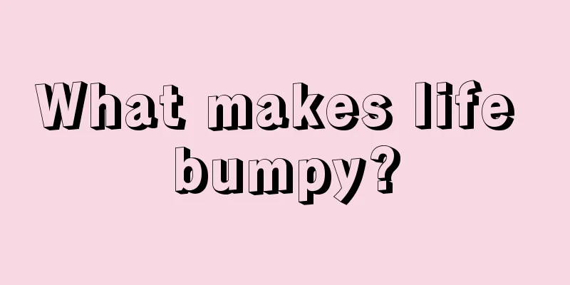 What makes life bumpy?