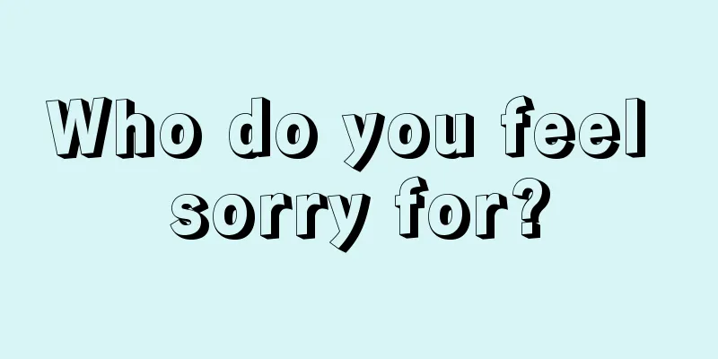 Who do you feel sorry for?