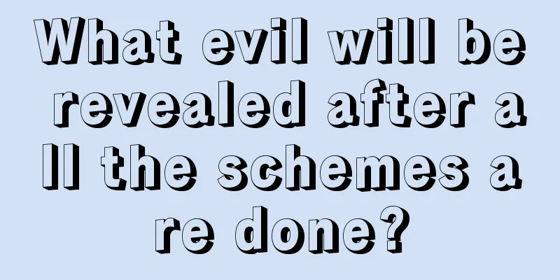 What evil will be revealed after all the schemes are done?
