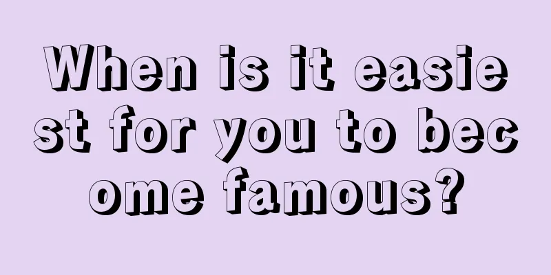 When is it easiest for you to become famous?