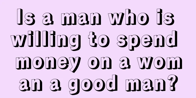 Is a man who is willing to spend money on a woman a good man?