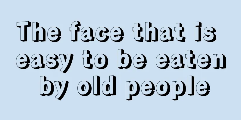 The face that is easy to be eaten by old people