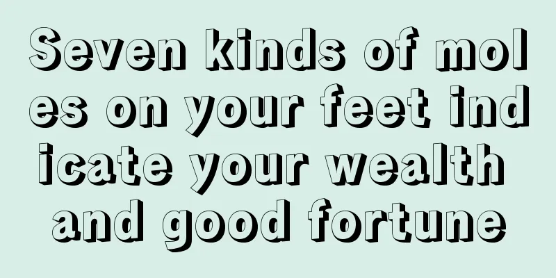 Seven kinds of moles on your feet indicate your wealth and good fortune