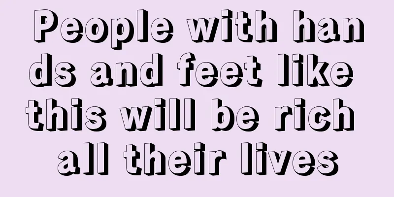 People with hands and feet like this will be rich all their lives