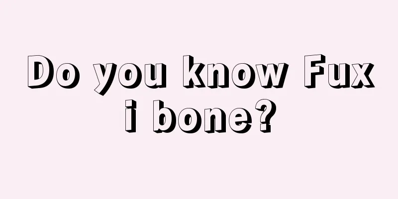 Do you know Fuxi bone?