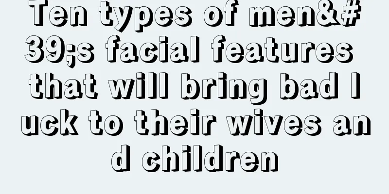 Ten types of men's facial features that will bring bad luck to their wives and children