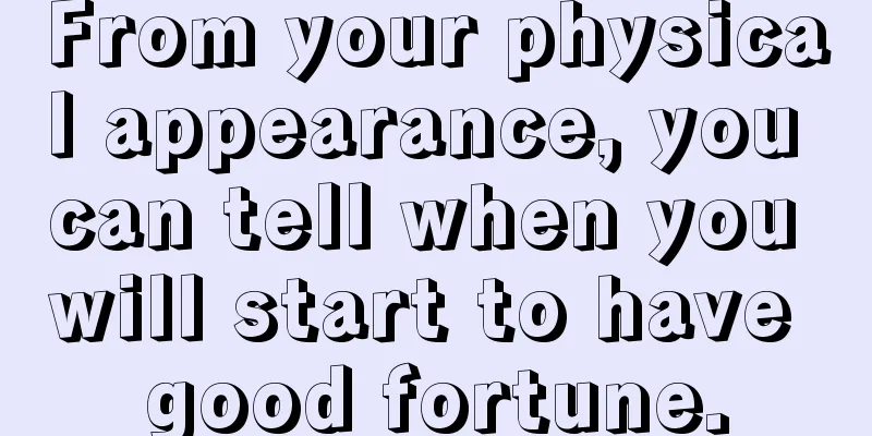 From your physical appearance, you can tell when you will start to have good fortune.
