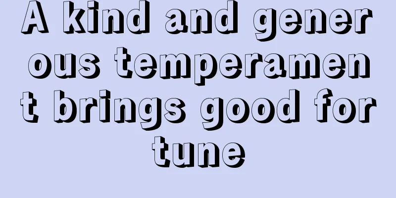 A kind and generous temperament brings good fortune