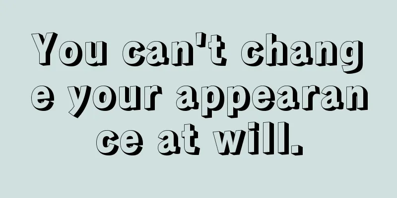 You can't change your appearance at will.