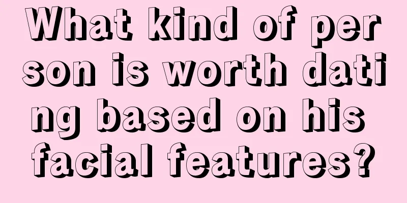 What kind of person is worth dating based on his facial features?