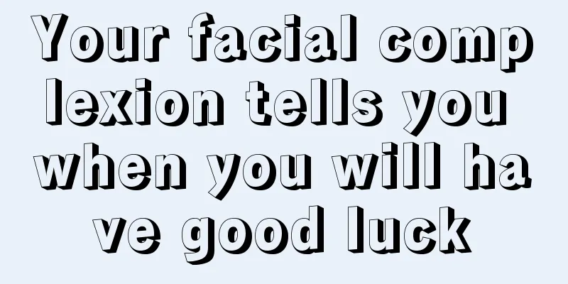 Your facial complexion tells you when you will have good luck