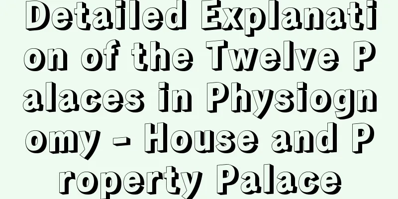 Detailed Explanation of the Twelve Palaces in Physiognomy - House and Property Palace