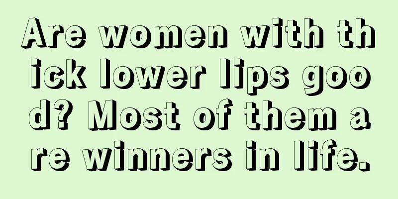 Are women with thick lower lips good? Most of them are winners in life.