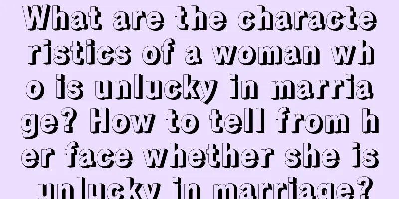 What are the characteristics of a woman who is unlucky in marriage? How to tell from her face whether she is unlucky in marriage?