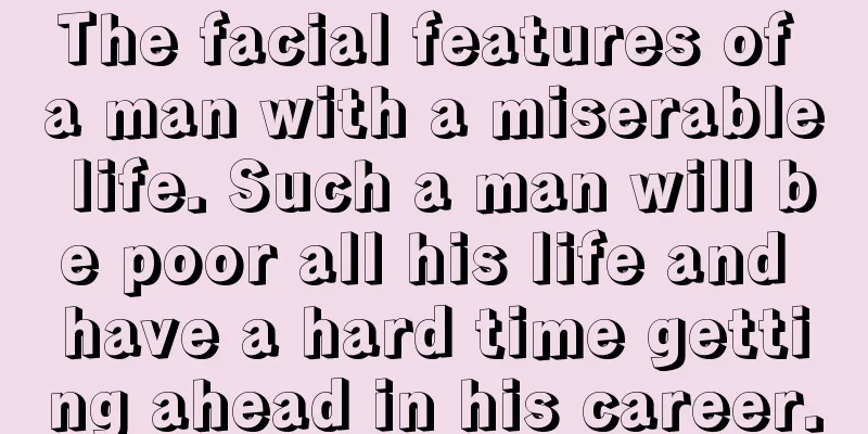 The facial features of a man with a miserable life. Such a man will be poor all his life and have a hard time getting ahead in his career.