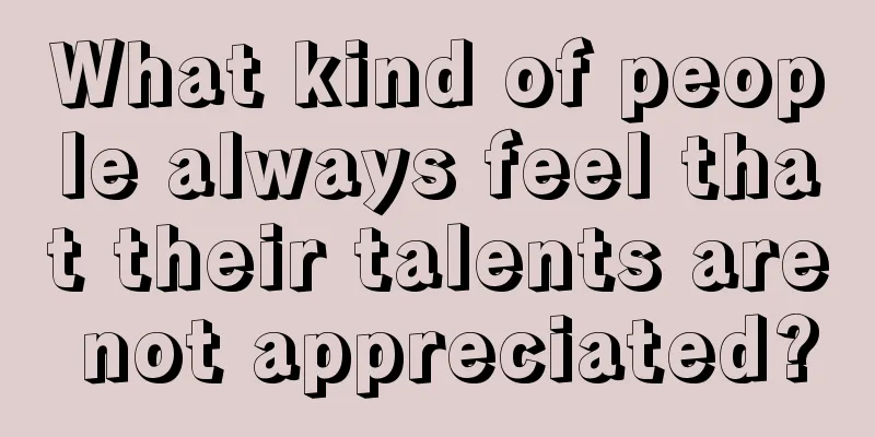 What kind of people always feel that their talents are not appreciated?