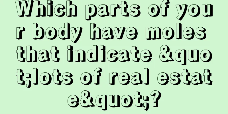 Which parts of your body have moles that indicate "lots of real estate"?