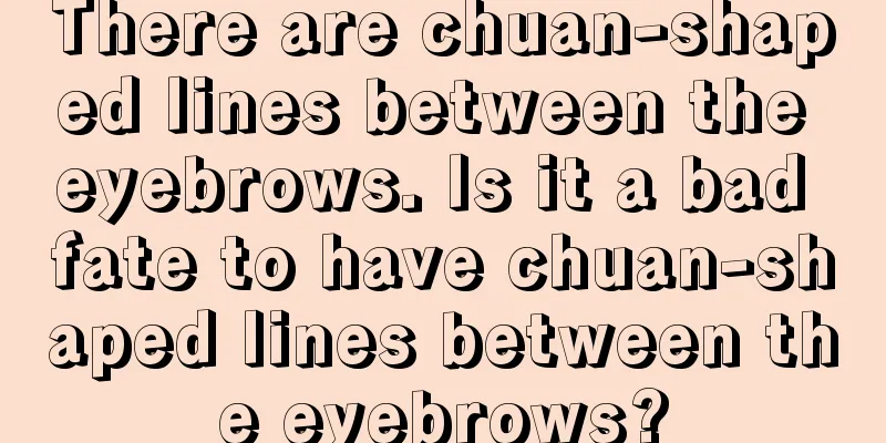 There are chuan-shaped lines between the eyebrows. Is it a bad fate to have chuan-shaped lines between the eyebrows?