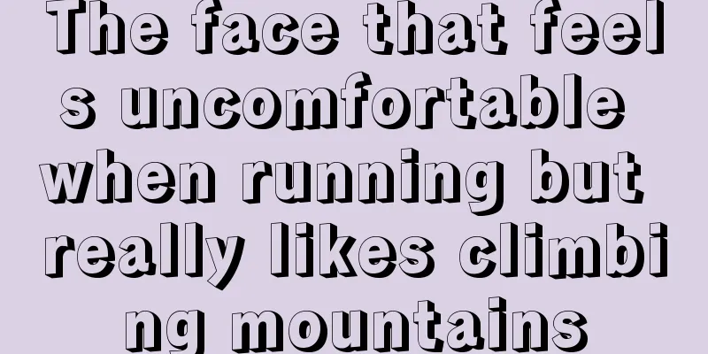 The face that feels uncomfortable when running but really likes climbing mountains