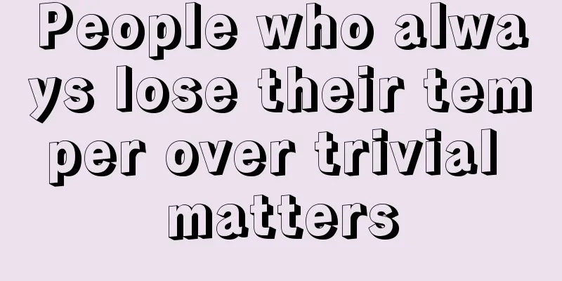 People who always lose their temper over trivial matters