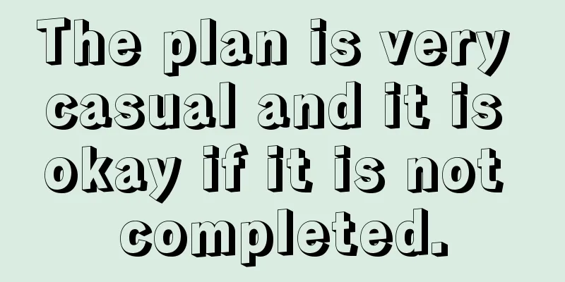 The plan is very casual and it is okay if it is not completed.