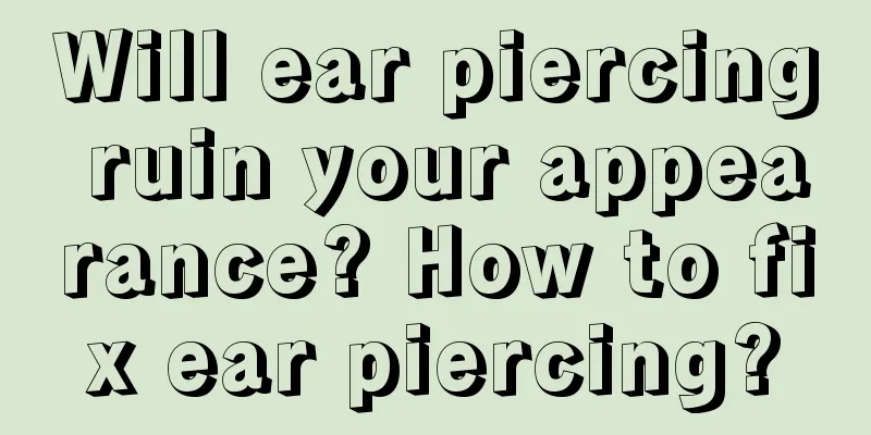 Will ear piercing ruin your appearance? How to fix ear piercing?