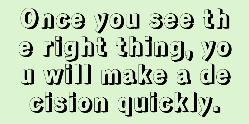 Once you see the right thing, you will make a decision quickly.