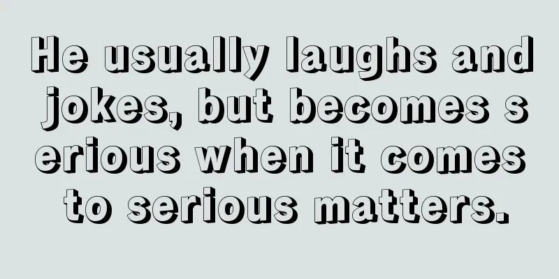 He usually laughs and jokes, but becomes serious when it comes to serious matters.