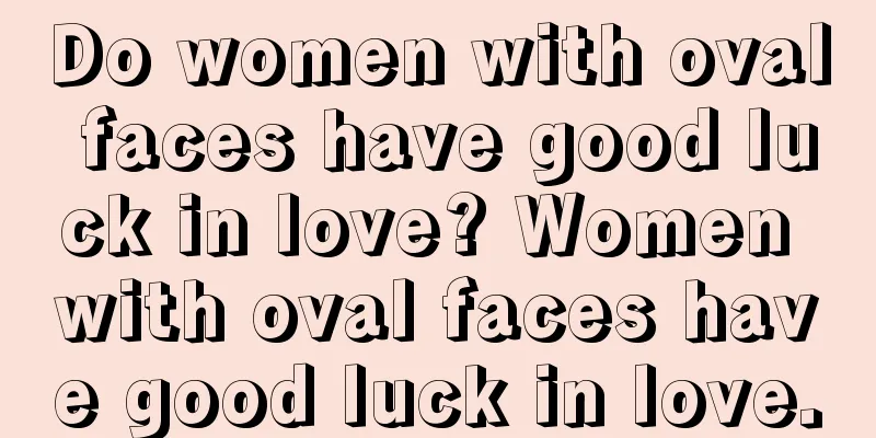 Do women with oval faces have good luck in love? Women with oval faces have good luck in love.