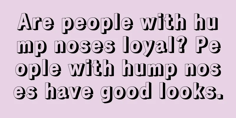 Are people with hump noses loyal? People with hump noses have good looks.