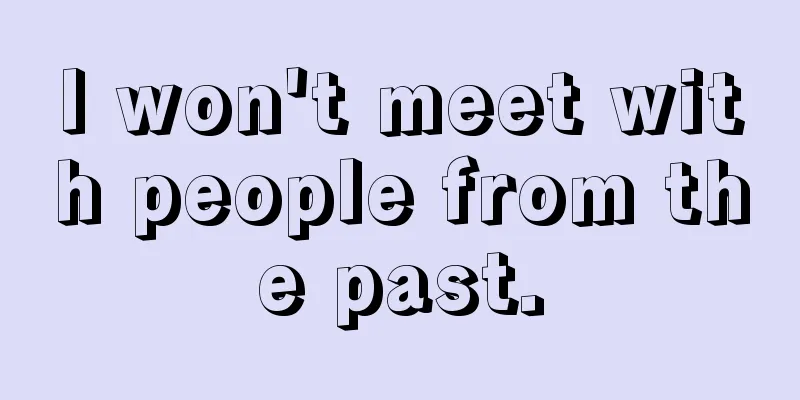 I won't meet with people from the past.