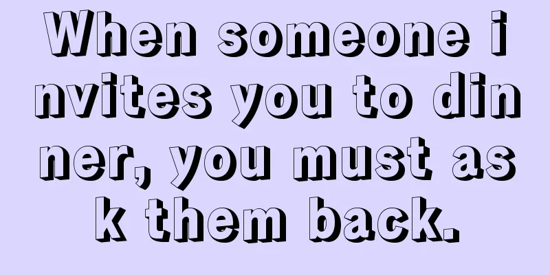 When someone invites you to dinner, you must ask them back.