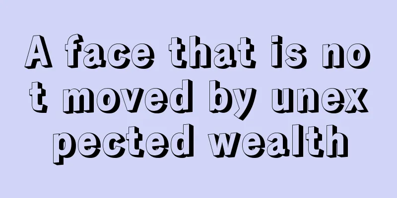 A face that is not moved by unexpected wealth