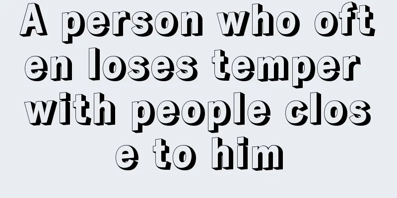 A person who often loses temper with people close to him